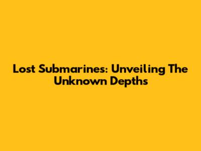 Lost Submarines: Unveiling The Unknown Depths