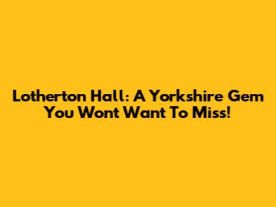 Lotherton Hall: A Yorkshire Gem You Won't Want To Miss!