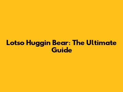 Lotso Huggin' Bear: The Ultimate Guide