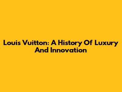 Louis Vuitton: A History Of Luxury And Innovation