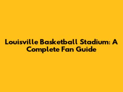 Louisville Basketball Stadium: A Complete Fan Guide