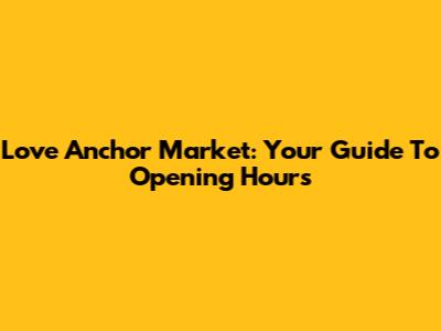 Love Anchor Market: Your Guide To Opening Hours