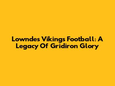 Lowndes Vikings Football: A Legacy Of Gridiron Glory