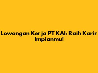 Lowongan Kerja PT KAI: Raih Karir Impianmu!