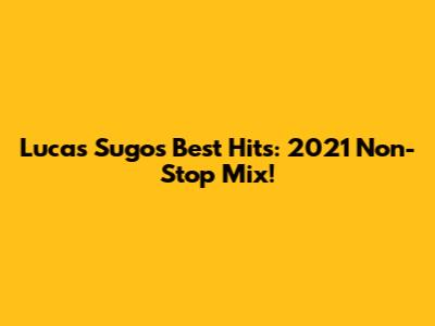 Lucas Sugo's Best Hits: 2021 Non-Stop Mix!
