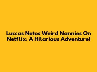 Luccas Neto's Weird Nannies On Netflix: A Hilarious Adventure!