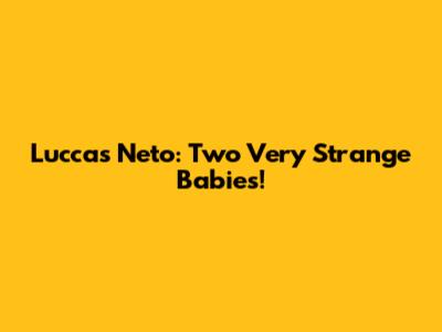 Luccas Neto: Two Very Strange Babies!