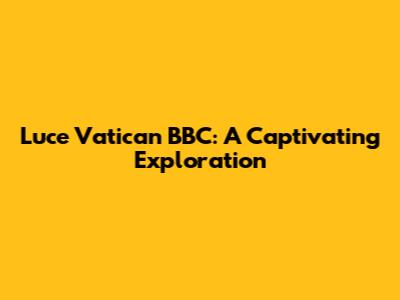 Luce Vatican BBC: A Captivating Exploration