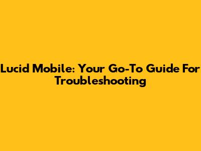 Lucid Mobile: Your Go-To Guide For Troubleshooting