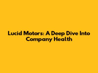 Lucid Motors: A Deep Dive Into Company Health