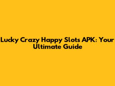 Lucky Crazy Happy Slots APK: Your Ultimate Guide