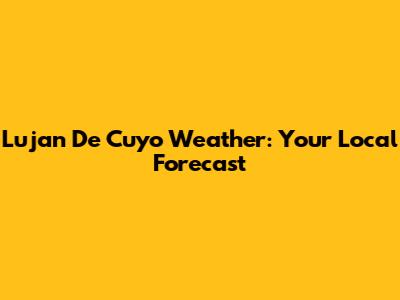 Lujan De Cuyo Weather: Your Local Forecast