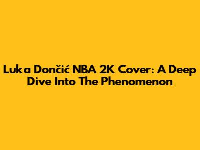 Luka Dončić NBA 2K Cover: A Deep Dive Into The Phenomenon