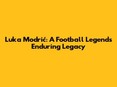 Luka Modrić: A Football Legend's Enduring Legacy