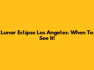Lunar Eclipse Los Angeles: When To See It!