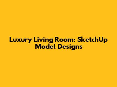 Luxury Living Room: SketchUp Model Designs