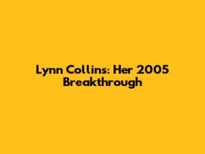 Lynn Collins: Her 2005 Breakthrough