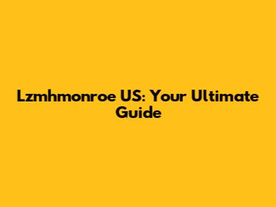 Lzmhmonroe US: Your Ultimate Guide