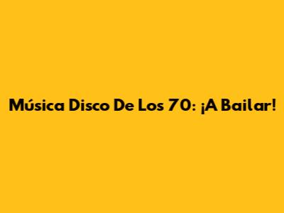 Música Disco De Los 70: ¡A Bailar!