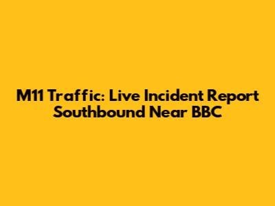M11 Traffic: Live Incident Report Southbound Near BBC