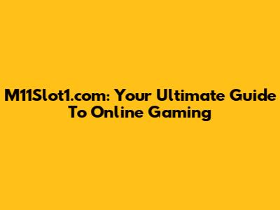 M11Slot1.com: Your Ultimate Guide To Online Gaming