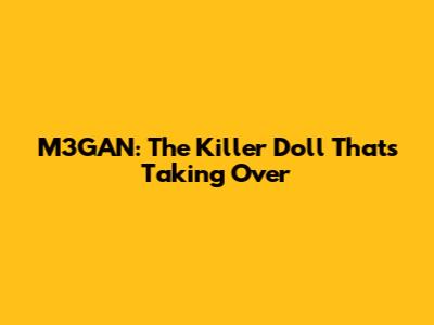 M3GAN: The Killer Doll That's Taking Over
