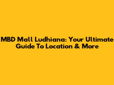 MBD Mall Ludhiana: Your Ultimate Guide To Location & More