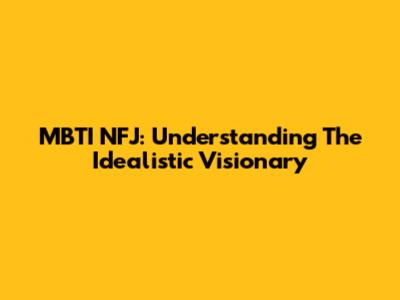 MBTI NFJ: Understanding The Idealistic Visionary