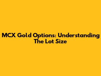 MCX Gold Options: Understanding The Lot Size