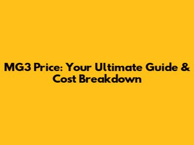 MG3 Price: Your Ultimate Guide & Cost Breakdown