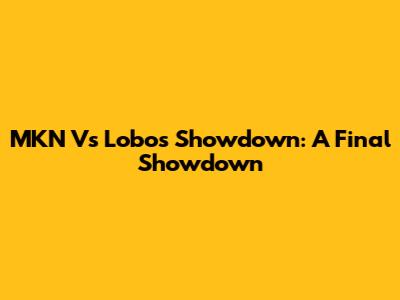 MKN Vs Lobos Showdown: A Final Showdown