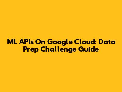 ML APIs On Google Cloud: Data Prep Challenge Guide