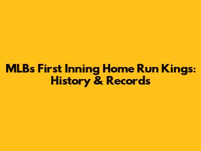 MLB's First Inning Home Run Kings: History & Records