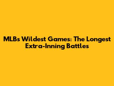 MLB's Wildest Games: The Longest Extra-Inning Battles