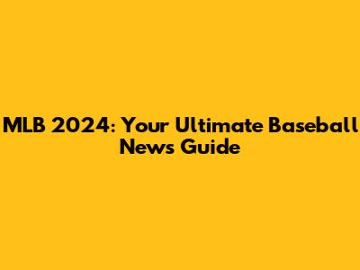 MLB 2024: Your Ultimate Baseball News Guide