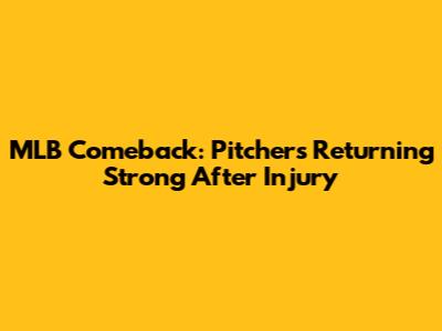 MLB Comeback: Pitchers Returning Strong After Injury