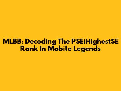 MLBB: Decoding The PSEiHighestSE Rank In Mobile Legends
