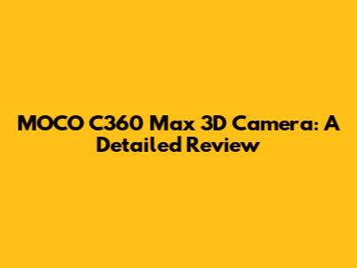 MOCO C360 Max 3D Camera: A Detailed Review