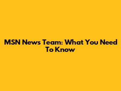 MSN News Team: What You Need To Know