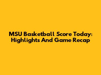 MSU Basketball Score Today: Highlights And Game Recap