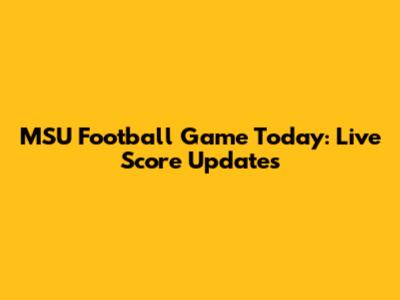 MSU Football Game Today: Live Score Updates