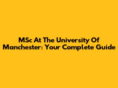 MSc At The University Of Manchester: Your Complete Guide