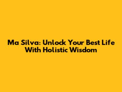 Ma Silva: Unlock Your Best Life With Holistic Wisdom