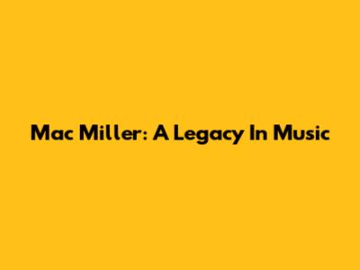 Mac Miller: A Legacy In Music