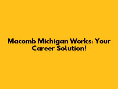 Macomb Michigan Works: Your Career Solution!