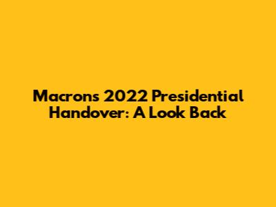 Macron's 2022 Presidential Handover: A Look Back