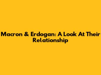 Macron & Erdogan: A Look At Their Relationship