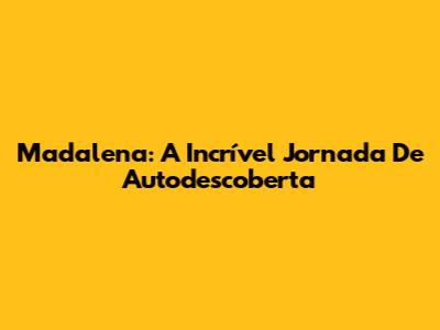 Madalena: A Incrível Jornada De Autodescoberta