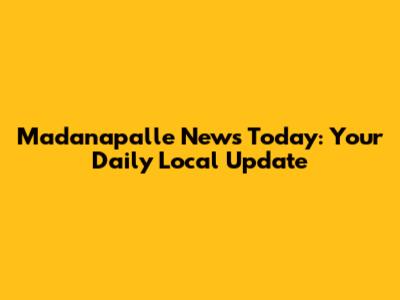 Madanapalle News Today: Your Daily Local Update