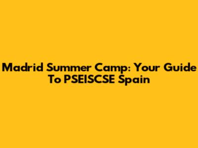 Madrid Summer Camp: Your Guide To PSEISCSE Spain